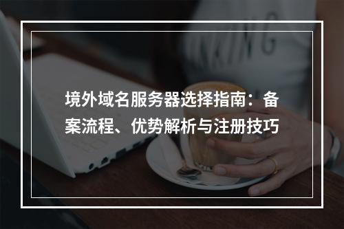 境外域名服务器选择指南：备案流程、优势解析与注册技巧