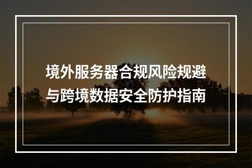 境外服务器合规风险规避与跨境数据安全防护指南