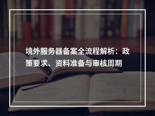 境外服务器备案全流程解析：政策要求、资料准备与审核周期
