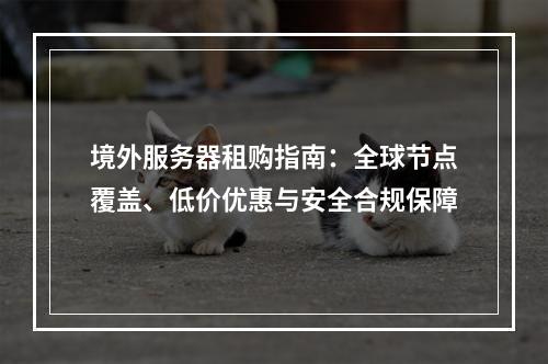 境外服务器租购指南：全球节点覆盖、低价优惠与安全合规保障