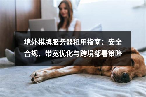 境外棋牌服务器租用指南：安全合规、带宽优化与跨境部署策略