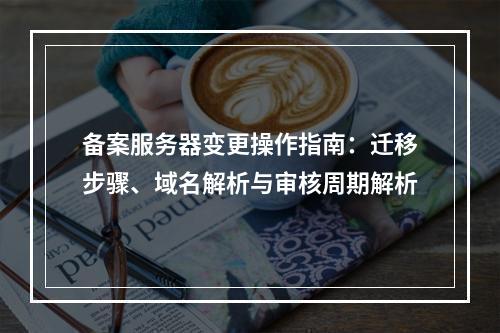 备案服务器变更操作指南：迁移步骤、域名解析与审核周期解析