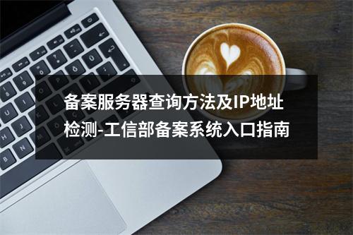 备案服务器查询方法及IP地址检测-工信部备案系统入口指南