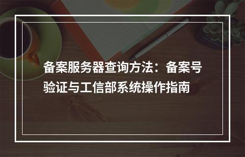 备案服务器查询方法：备案号验证与工信部系统操作指南