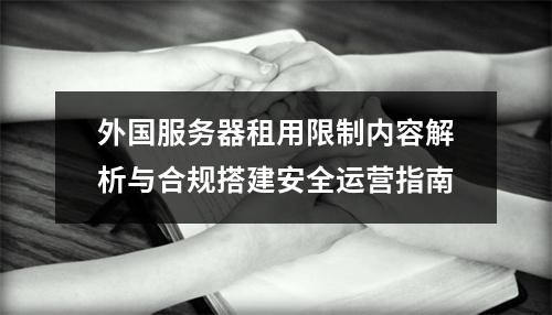 外国服务器租用限制内容解析与合规搭建安全运营指南
