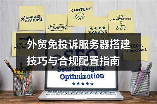 外贸免投诉服务器搭建技巧与合规配置指南