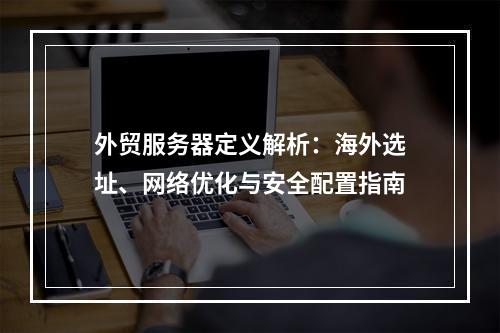 外贸服务器定义解析：海外选址、网络优化与安全配置指南