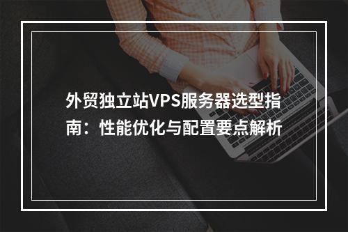外贸独立站VPS服务器选型指南：性能优化与配置要点解析