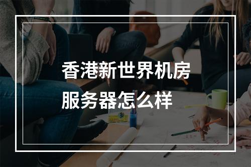 香港新世界机房服务器怎么样