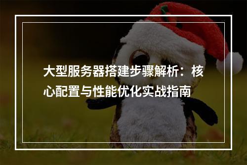 大型服务器搭建步骤解析：核心配置与性能优化实战指南