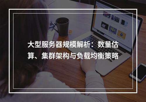 大型服务器规模解析：数量估算、集群架构与负载均衡策略