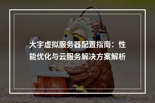 大宇虚拟服务器配置指南：性能优化与云服务解决方案解析