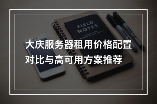 大庆服务器租用价格配置对比与高可用方案推荐