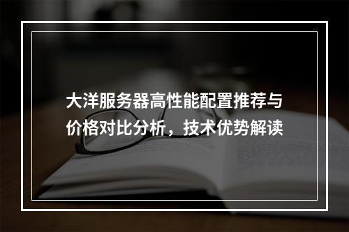 大洋服务器高性能配置推荐与价格对比分析，技术优势解读