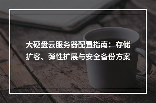 大硬盘云服务器配置指南：存储扩容、弹性扩展与安全备份方案