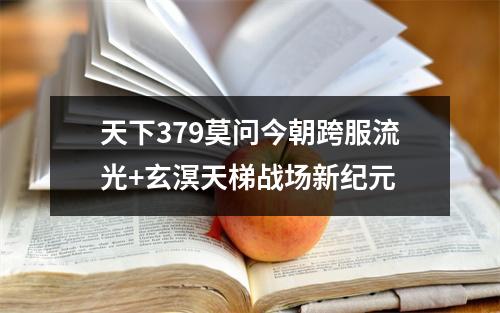 天下379莫问今朝跨服流光+玄溟天梯战场新纪元