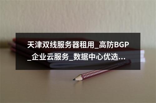 天津双线服务器租用_高防BGP_企业云服务_数据中心优选方案