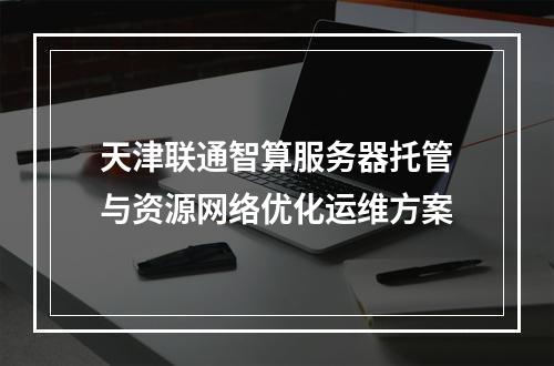 天津联通智算服务器托管与资源网络优化运维方案