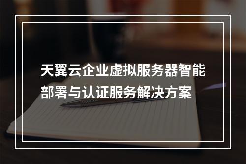 天翼云企业虚拟服务器智能部署与认证服务解决方案