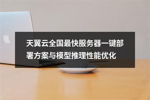 天翼云全国最快服务器一键部署方案与模型推理性能优化