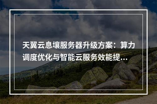 天翼云息壤服务器升级方案：算力调度优化与智能云服务效能提升