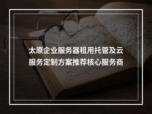 太原企业服务器租用托管及云服务定制方案推荐核心服务商