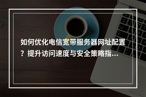 如何优化电信宽带服务器网址配置？提升访问速度与安全策略指南