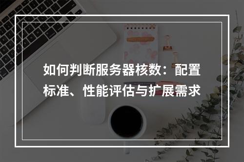 如何判断服务器核数：配置标准、性能评估与扩展需求