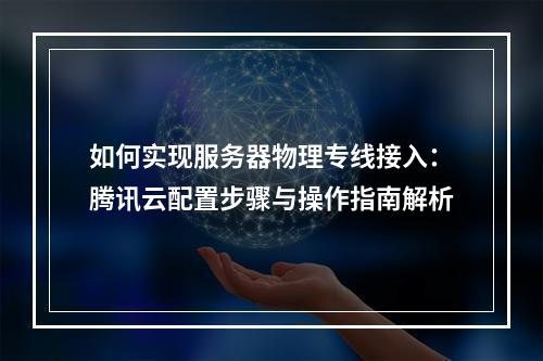如何实现服务器物理专线接入：腾讯云配置步骤与操作指南解析