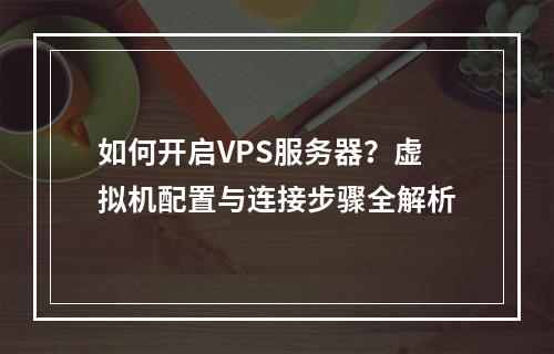 如何开启VPS服务器？虚拟机配置与连接步骤全解析