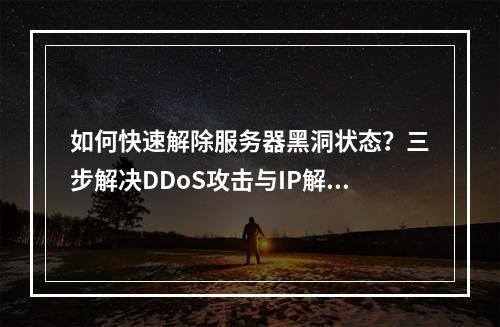 如何快速解除服务器黑洞状态？三步解决DDoS攻击与IP解封