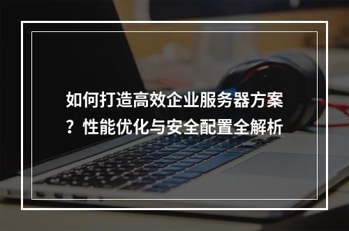 如何打造高效企业服务器方案？性能优化与安全配置全解析
