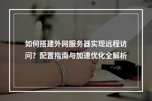 如何搭建外网服务器实现远程访问？配置指南与加速优化全解析