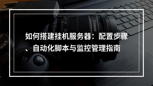 如何搭建挂机服务器：配置步骤、自动化脚本与监控管理指南