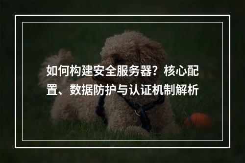 如何构建安全服务器？核心配置、数据防护与认证机制解析