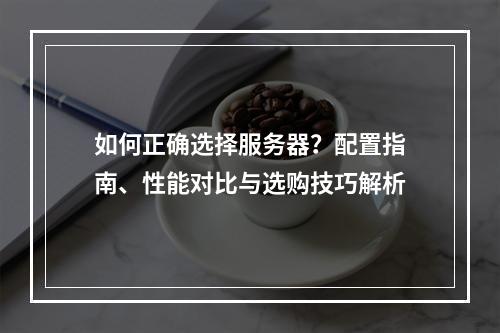 如何正确选择服务器？配置指南、性能对比与选购技巧解析