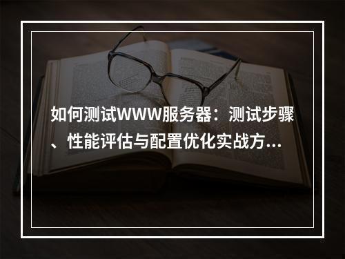 如何测试WWW服务器：测试步骤、性能评估与配置优化实战方法
