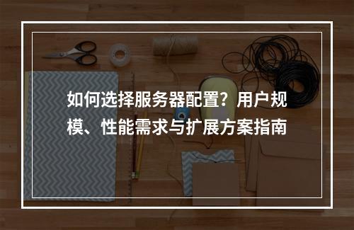 如何选择服务器配置？用户规模、性能需求与扩展方案指南