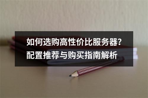 如何选购高性价比服务器？配置推荐与购买指南解析