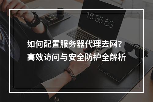 如何配置服务器代理去网？高效访问与安全防护全解析