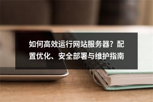 如何高效运行网站服务器？配置优化、安全部署与维护指南