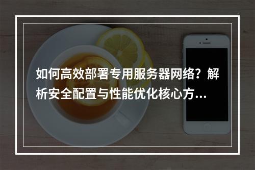 如何高效部署专用服务器网络？解析安全配置与性能优化核心方案
