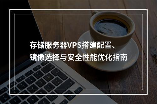 存储服务器VPS搭建配置、镜像选择与安全性能优化指南