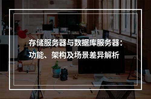 存储服务器与数据库服务器：功能、架构及场景差异解析