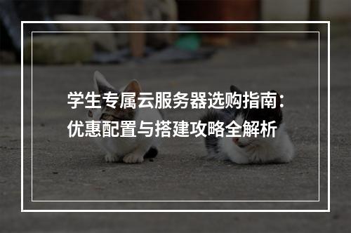 学生专属云服务器选购指南：优惠配置与搭建攻略全解析