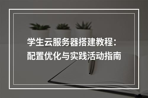 学生云服务器搭建教程：配置优化与实践活动指南
