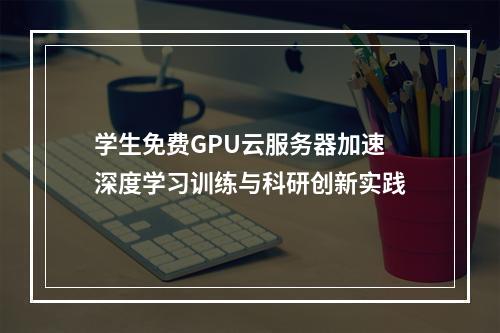 学生免费GPU云服务器加速深度学习训练与科研创新实践