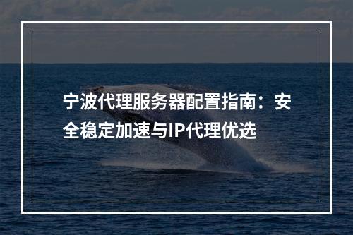 宁波代理服务器配置指南：安全稳定加速与IP代理优选
