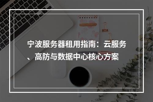 宁波服务器租用指南：云服务、高防与数据中心核心方案