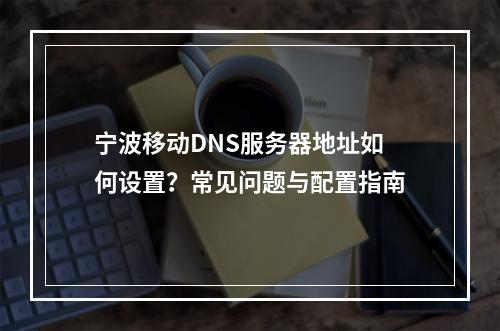 宁波移动DNS服务器地址如何设置？常见问题与配置指南